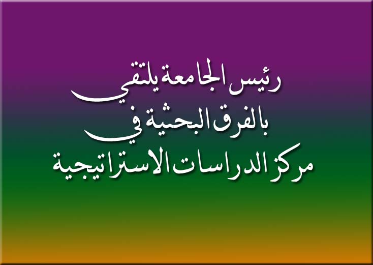 رئيس الجامعة يلتقي بالفرق البحثية في مركز الدراسات الاستراتيجية
